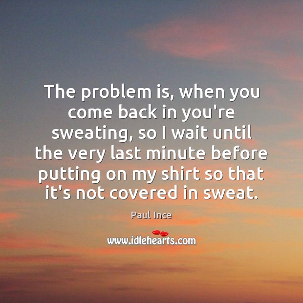 The problem is, when you come back in you’re sweating, so I Image