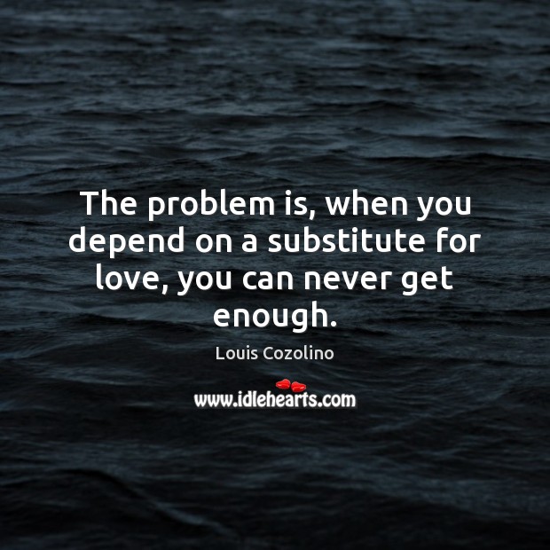 The problem is, when you depend on a substitute for love, you can never get enough. Image