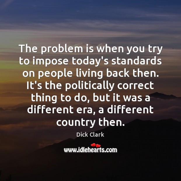 The problem is when you try to impose today’s standards on people Dick Clark Picture Quote