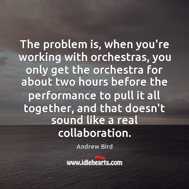 The problem is, when you’re working with orchestras, you only get the Andrew Bird Picture Quote