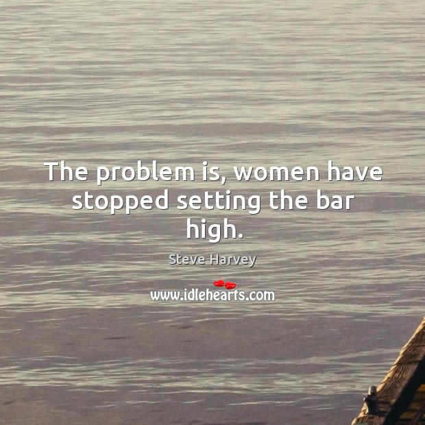 The problem is, women have stopped setting the bar high. Steve Harvey Picture Quote