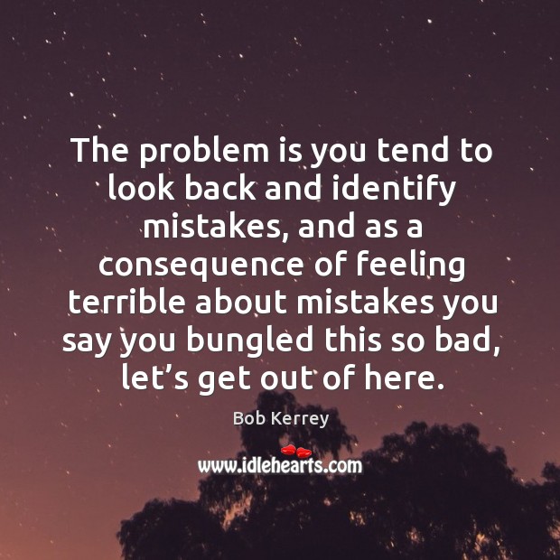The problem is you tend to look back and identify mistakes, and as a consequence of Bob Kerrey Picture Quote