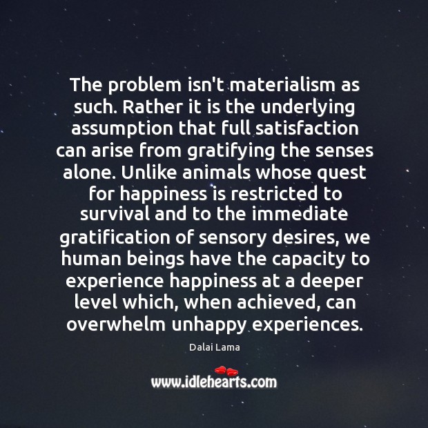 The problem isn’t materialism as such. Rather it is the underlying assumption Dalai Lama Picture Quote