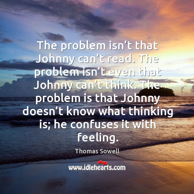 The problem isn’t that johnny can’t read. The problem isn’t even that johnny can’t think. Thomas Sowell Picture Quote