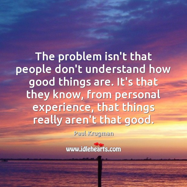 The problem isn’t that people don’t understand how good things are. It’s Paul Krugman Picture Quote