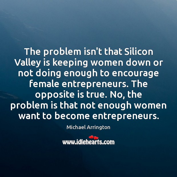 The problem isn’t that Silicon Valley is keeping women down or not Michael Arrington Picture Quote