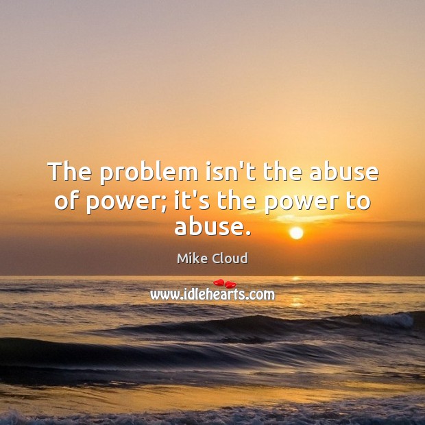 The problem isn’t the abuse of power; it’s the power to abuse. Mike Cloud Picture Quote