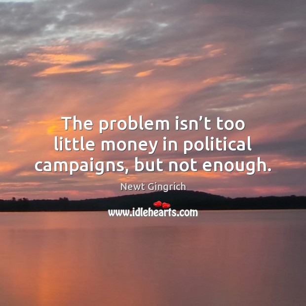 The problem isn’t too little money in political campaigns, but not enough. Newt Gingrich Picture Quote