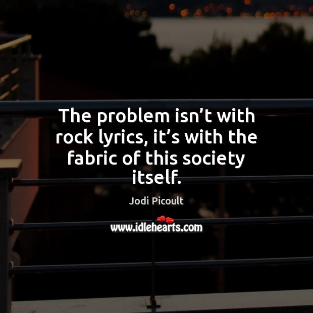 The problem isn’t with rock lyrics, it’s with the fabric of this society itself. 