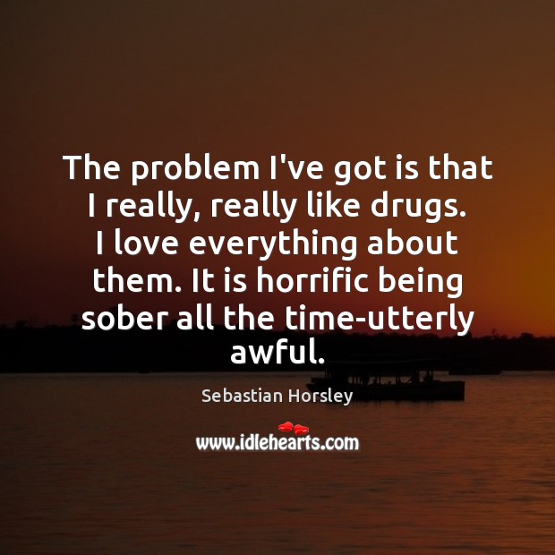 The problem I’ve got is that I really, really like drugs. I Sebastian Horsley Picture Quote