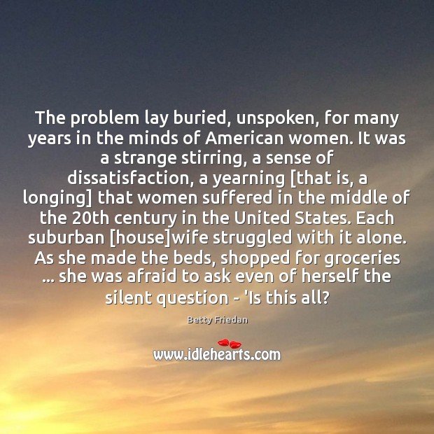 The problem lay buried, unspoken, for many years in the minds of Betty Friedan Picture Quote