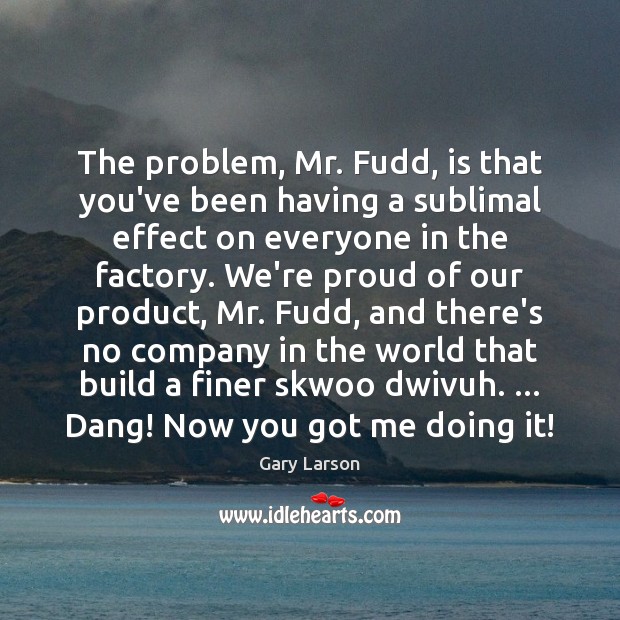 The problem, Mr. Fudd, is that you’ve been having a sublimal effect Image
