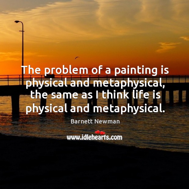 The problem of a painting is physical and metaphysical, the same as Barnett Newman Picture Quote
