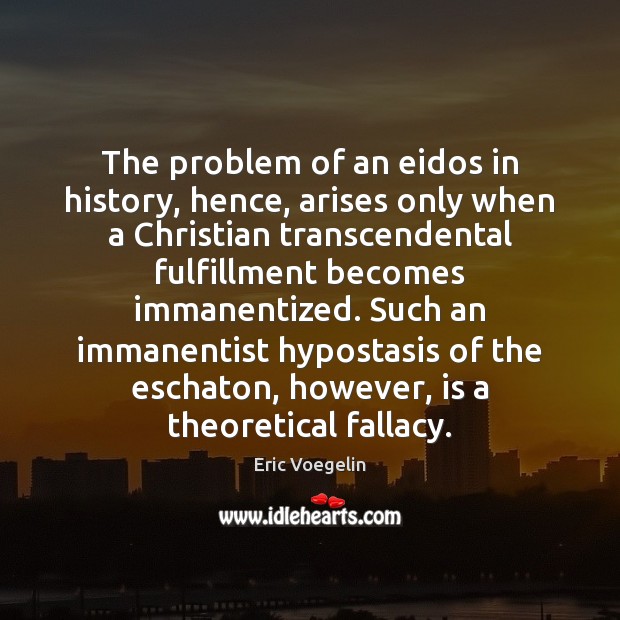 The problem of an eidos in history, hence, arises only when a Eric Voegelin Picture Quote