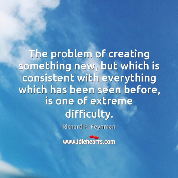 The problem of creating something new, but which is consistent with everything Richard P. Feynman Picture Quote