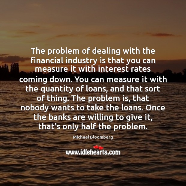The problem of dealing with the financial industry is that you can Michael Bloomberg Picture Quote