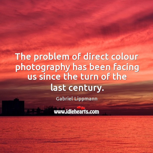 The problem of direct colour photography has been facing us since the turn of the last century. Gabriel Lippmann Picture Quote
