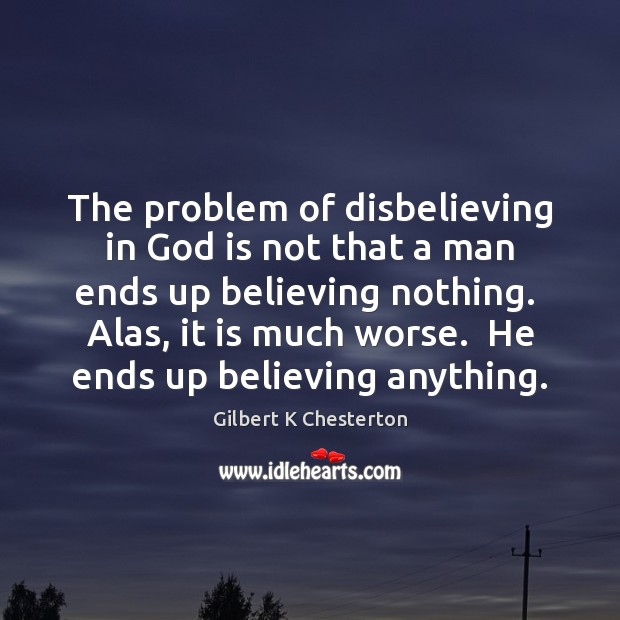 The problem of disbelieving in God is not that a man ends Gilbert K Chesterton Picture Quote