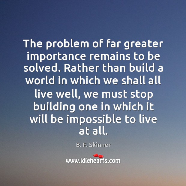 The problem of far greater importance remains to be solved. Rather than B. F. Skinner Picture Quote