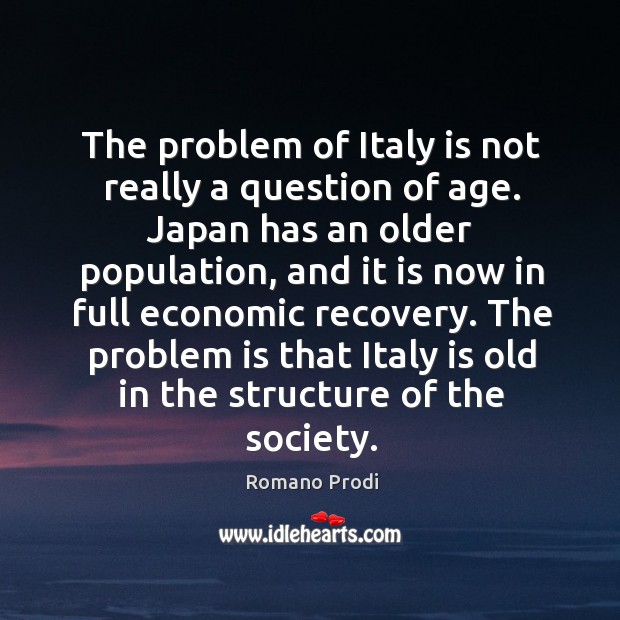 The problem of italy is not really a question of age. Japan has an older population, and it is now in full economic recovery. Image