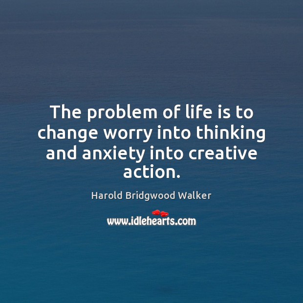 The problem of life is to change worry into thinking and anxiety into creative action. Image