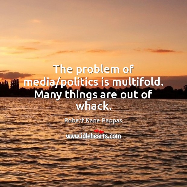 The problem of media/politics is multifold. Many things are out of whack. Robert Kane Pappas Picture Quote