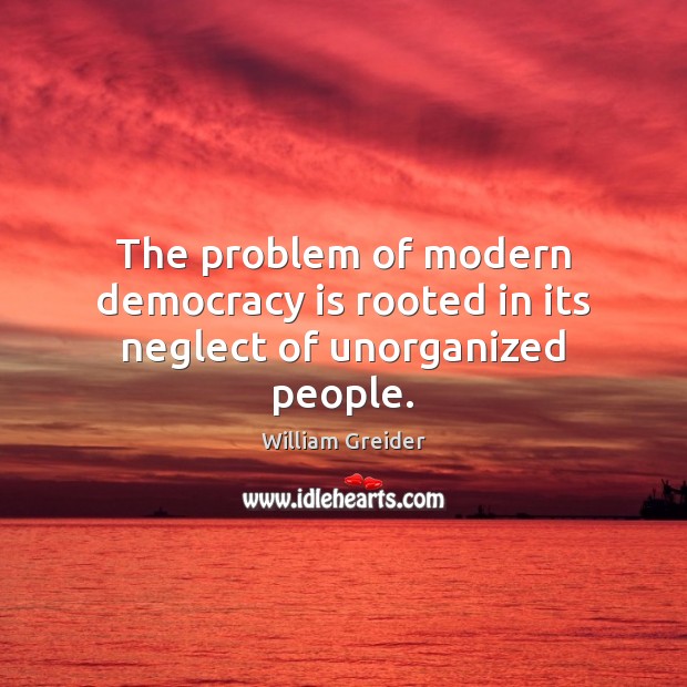 The problem of modern democracy is rooted in its neglect of unorganized people. William Greider Picture Quote