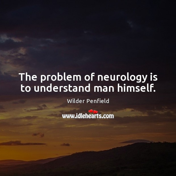 The problem of neurology is to understand man himself. Image