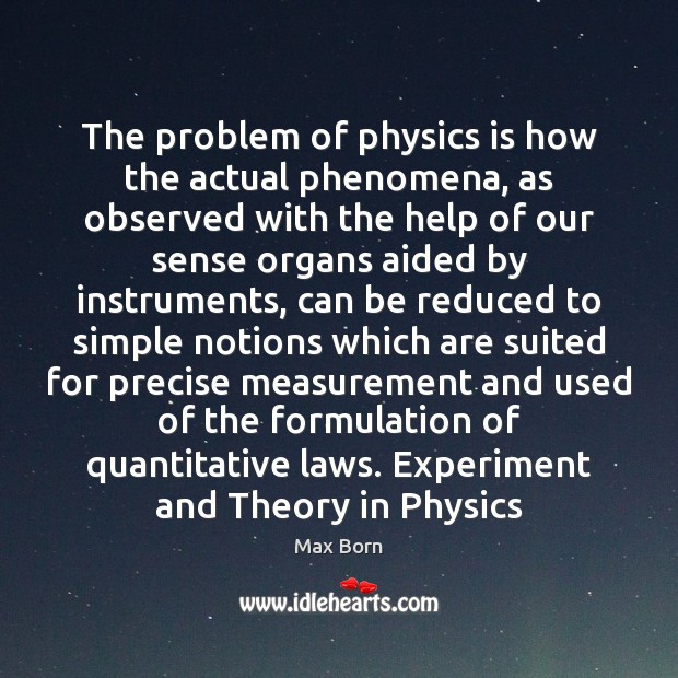 The problem of physics is how the actual phenomena, as observed with 