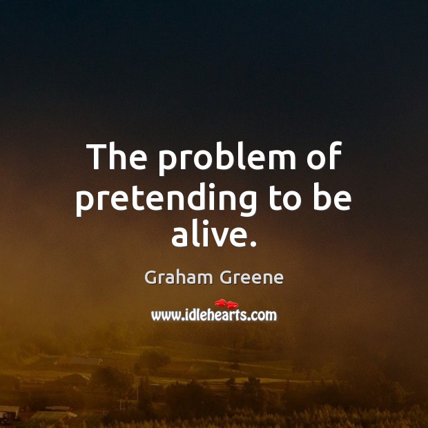The problem of pretending to be alive. Graham Greene Picture Quote