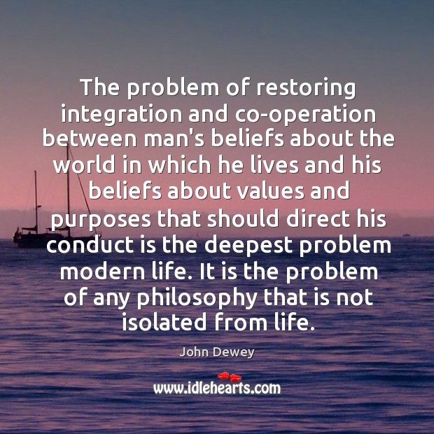 The problem of restoring integration and co-operation between man’s beliefs about the John Dewey Picture Quote
