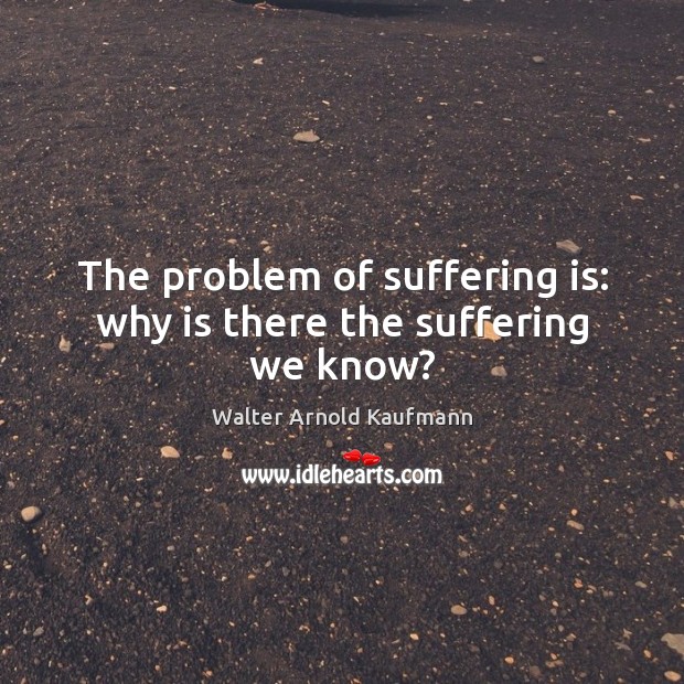 The problem of suffering is: why is there the suffering we know? Walter Arnold Kaufmann Picture Quote