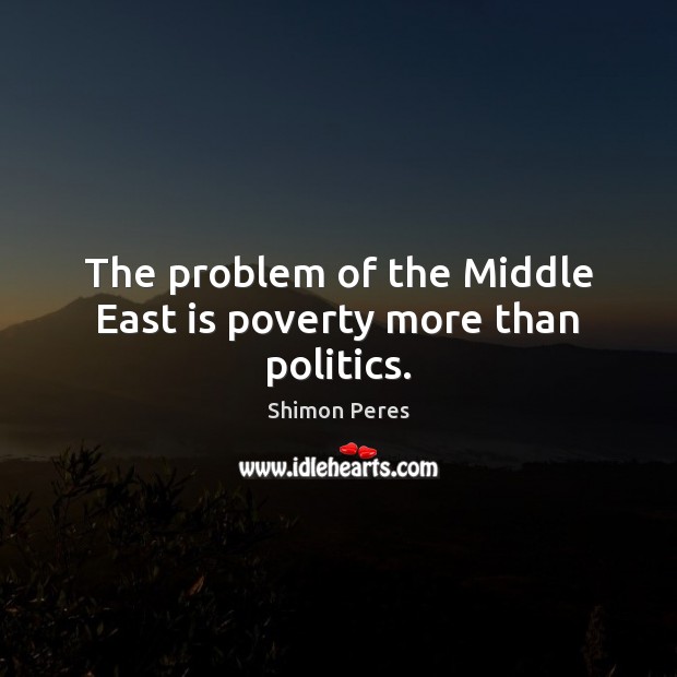 The problem of the Middle East is poverty more than politics. Politics Quotes Image