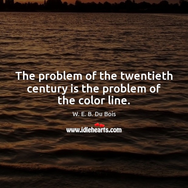 The problem of the twentieth century is the problem of the color line. W. E. B. Du Bois Picture Quote