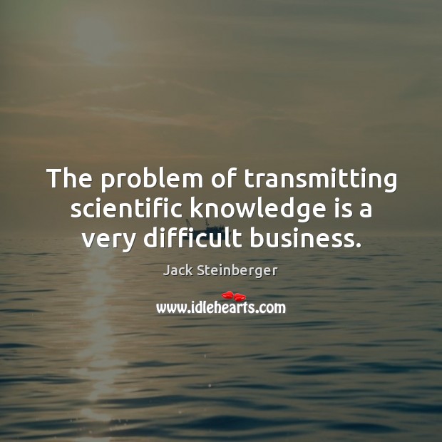 The problem of transmitting scientific knowledge is a very difficult business. Image