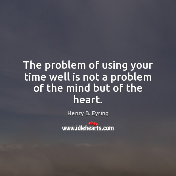 The problem of using your time well is not a problem of the mind but of the heart. Image