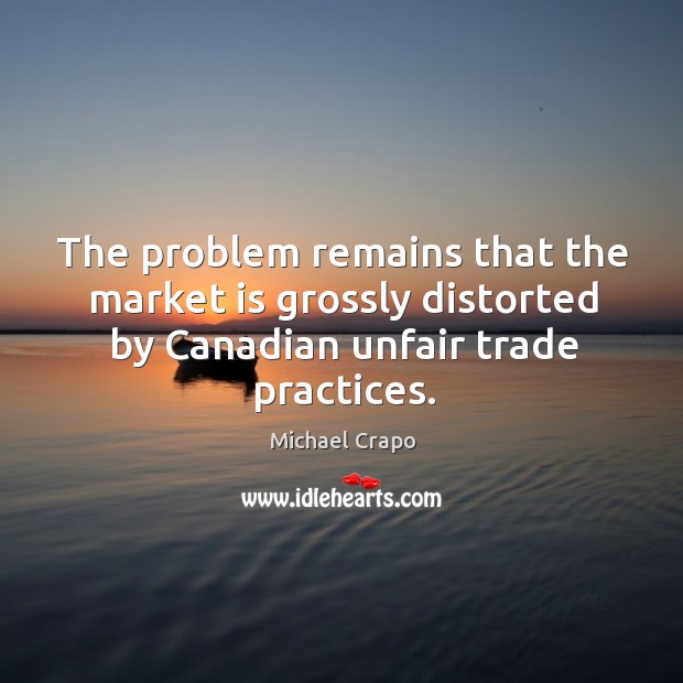 The problem remains that the market is grossly distorted by canadian unfair trade practices. Michael Crapo Picture Quote