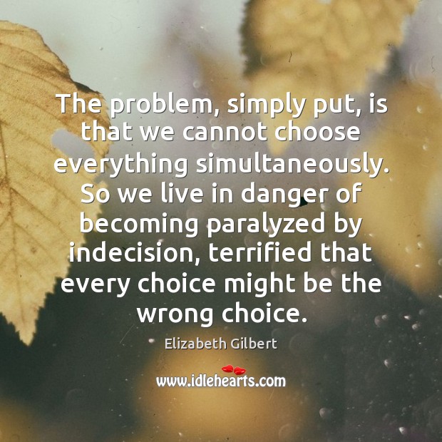 The problem, simply put, is that we cannot choose everything simultaneously. So Elizabeth Gilbert Picture Quote
