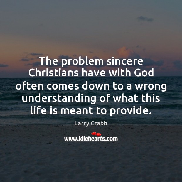 The problem sincere Christians have with God often comes down to a Larry Crabb Picture Quote