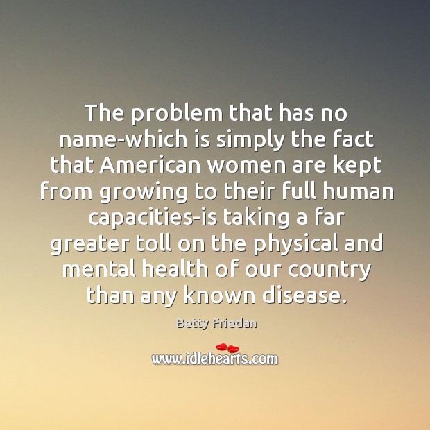 The problem that has no name-which is simply the fact that American Betty Friedan Picture Quote