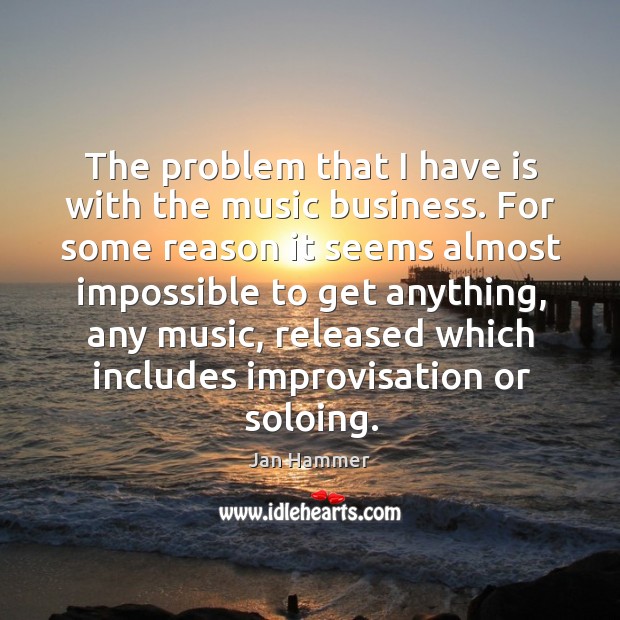 The problem that I have is with the music business. Jan Hammer Picture Quote