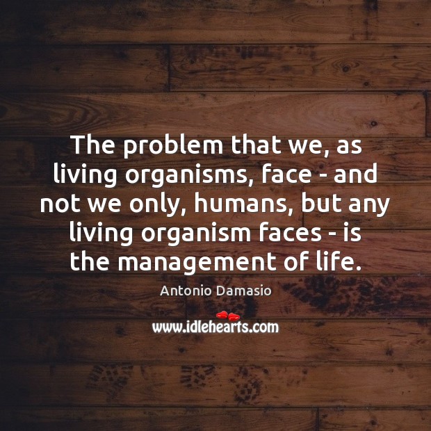The problem that we, as living organisms, face – and not we Antonio Damasio Picture Quote