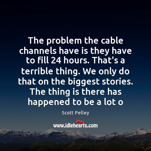 The problem the cable channels have is they have to fill 24 hours. Scott Pelley Picture Quote