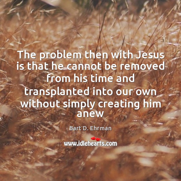 The problem then with Jesus is that he cannot be removed from Bart D. Ehrman Picture Quote