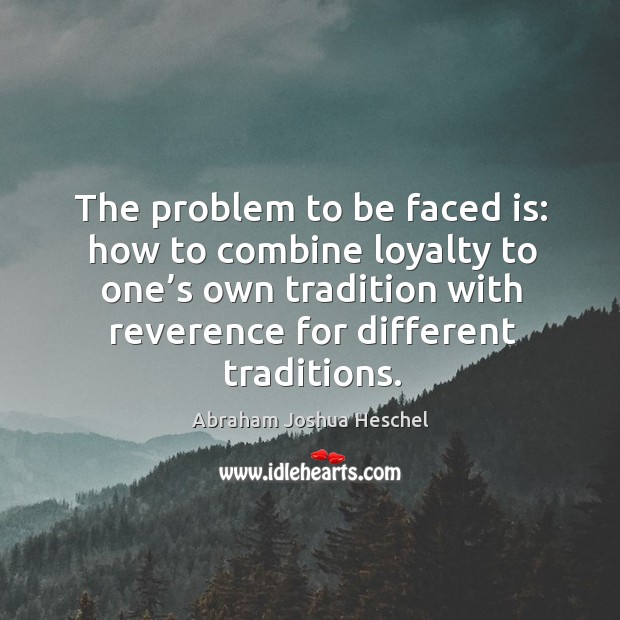 The problem to be faced is: how to combine loyalty to one’s own tradition with reverence for different traditions. Abraham Joshua Heschel Picture Quote