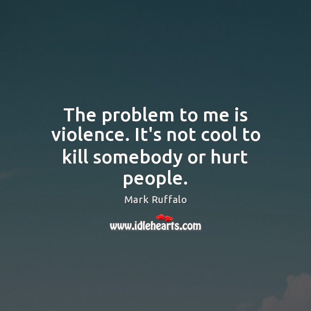 The problem to me is violence. It’s not cool to kill somebody or hurt people. Mark Ruffalo Picture Quote