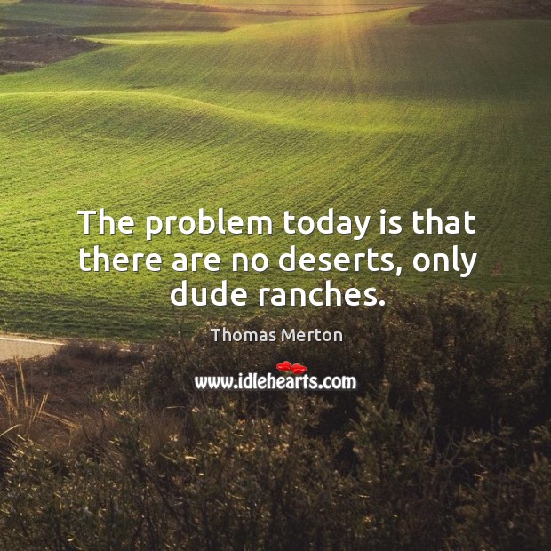 The problem today is that there are no deserts, only dude ranches. Image