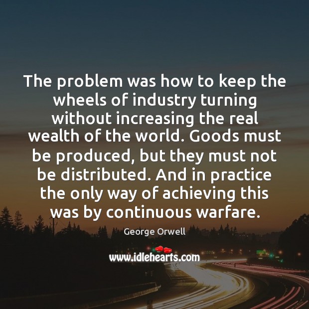 The problem was how to keep the wheels of industry turning without George Orwell Picture Quote