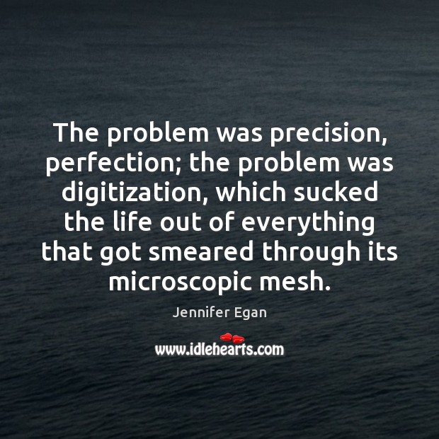 The problem was precision, perfection; the problem was digitization, which sucked the Jennifer Egan Picture Quote