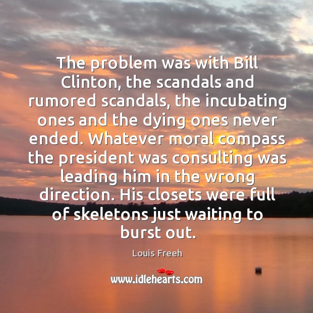 The problem was with bill clinton, the scandals and rumored scandals, the incubating ones and Louis Freeh Picture Quote